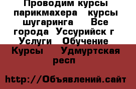 Проводим курсы парикмахера , курсы шугаринга , - Все города, Уссурийск г. Услуги » Обучение. Курсы   . Удмуртская респ.